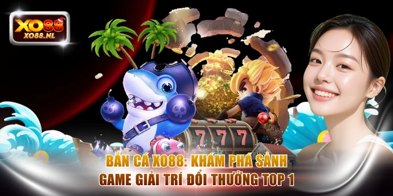 Bắn Cá XO88 -: Khám Phá Sảnh Game Giải Trí Đổi Thưởng Top 1